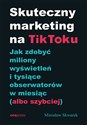 Skuteczny marketing na TikToku. Jak zdobyć miliony wyświetleń i tysiące obserwatorów w miesiąc (albo szybciej) - Mirosław Skwarek