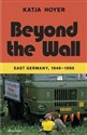 Beyond the Wall East Germany, 1949-1990 - Katja Hoyer